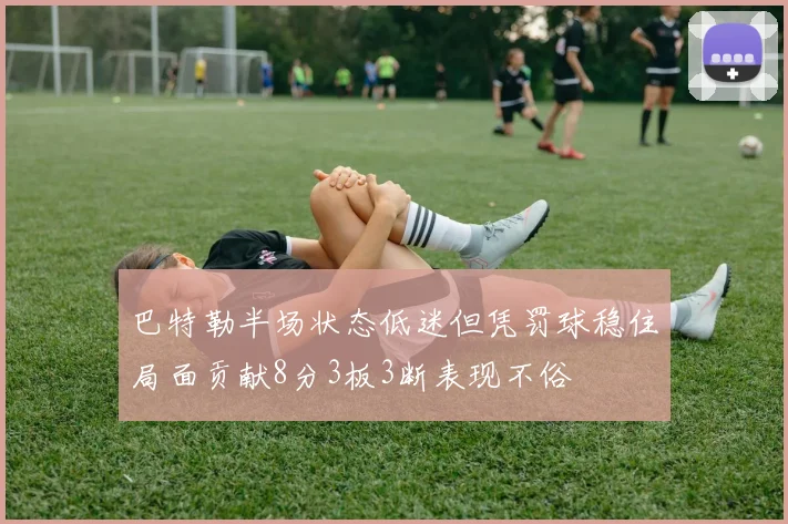 巴特勒半场状态低迷但凭罚球稳住局面贡献8分3板3断表现不俗