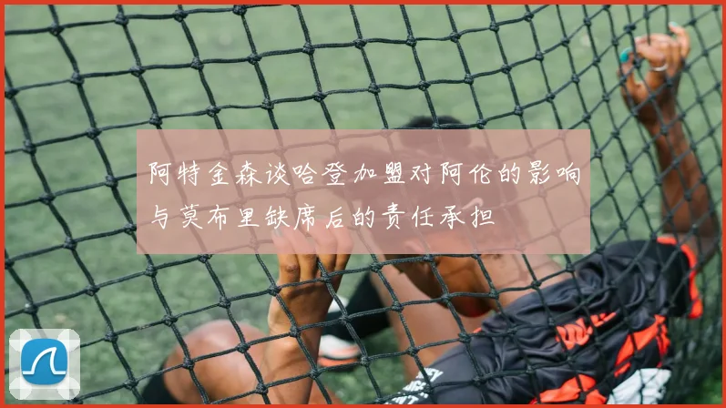 阿特金森谈哈登加盟对阿伦的影响与莫布里缺席后的责任承担