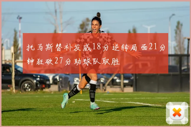 托马斯替补发威18分逆转局面21分钟狂砍27分助球队取胜