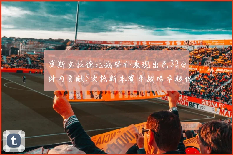 莫斯克拉德比战替补表现出色33分钟内贡献5次抢断本赛季战绩卓越仅1负