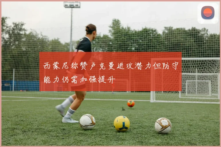 西蒙尼称赞卢克曼进攻潜力但防守能力仍需加强提升