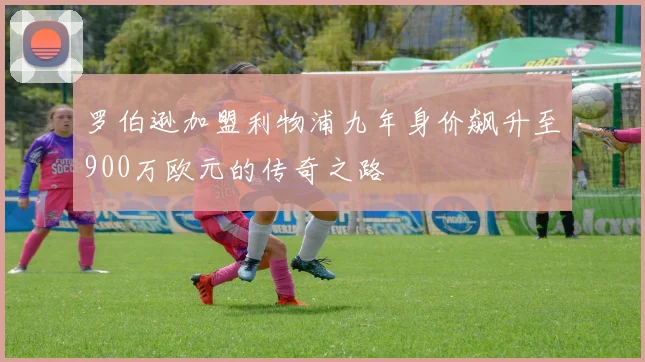 罗伯逊加盟利物浦九年身价飙升至900万欧元的传奇之路