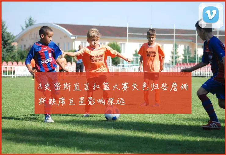 A史密斯直言扣篮大赛失色归咎詹姆斯缺席巨星影响深远