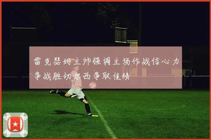 雷克瑟姆主帅强调主场作战信心力争战胜切尔西争取佳绩