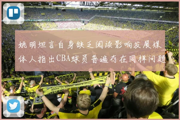 姚明坦言自身缺乏阅读影响发展媒体人指出CBA球员普遍存在同样问题