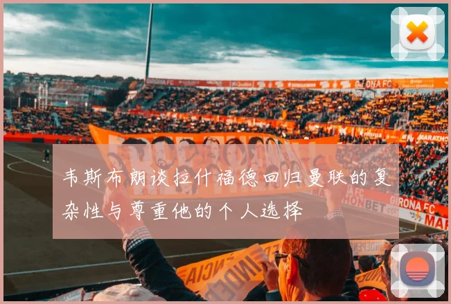 韦斯布朗谈拉什福德回归曼联的复杂性与尊重他的个人选择