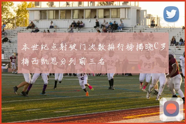 本世纪点射破门次数排行榜揭晓C罗梅西凯恩分列前三名