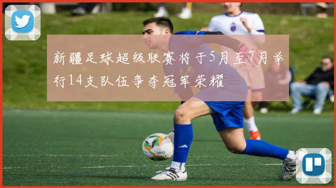 新疆足球超级联赛将于5月至7月举行14支队伍争夺冠军荣耀