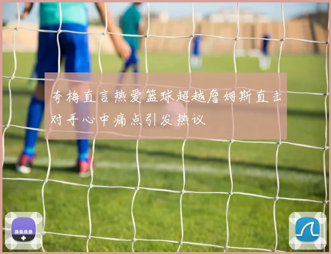 夸梅直言热爱篮球超越詹姆斯直击对手心中痛点引发热议