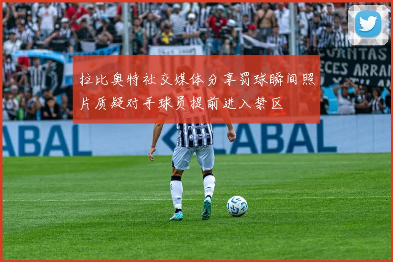 拉比奥特社交媒体分享罚球瞬间照片质疑对手球员提前进入禁区
