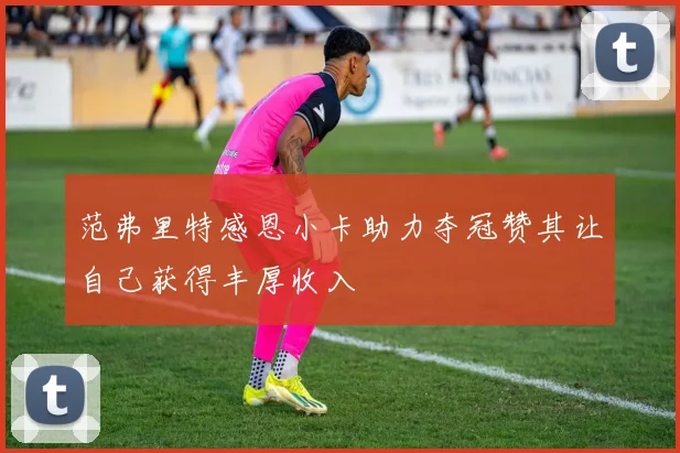 范弗里特感恩小卡助力夺冠赞其让自己获得丰厚收入