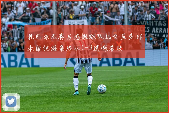 扎巴尔尼赛后感慨球队机会虽多却未能把握最终以1-3遗憾落败