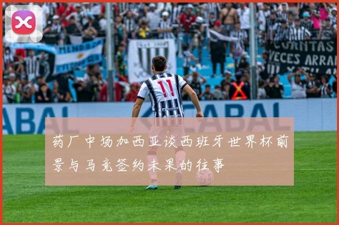 药厂中场加西亚谈西班牙世界杯前景与马竞签约未果的往事