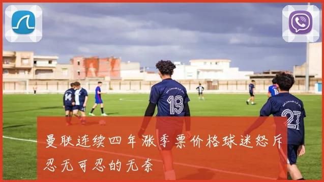 曼联连续四年涨季票价格球迷怒斥忍无可忍的无奈