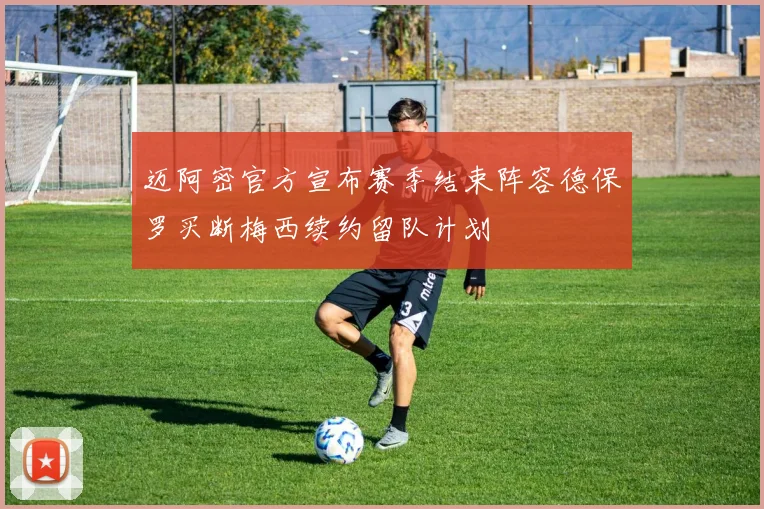 迈阿密官方宣布赛季结束阵容德保罗买断梅西续约留队计划