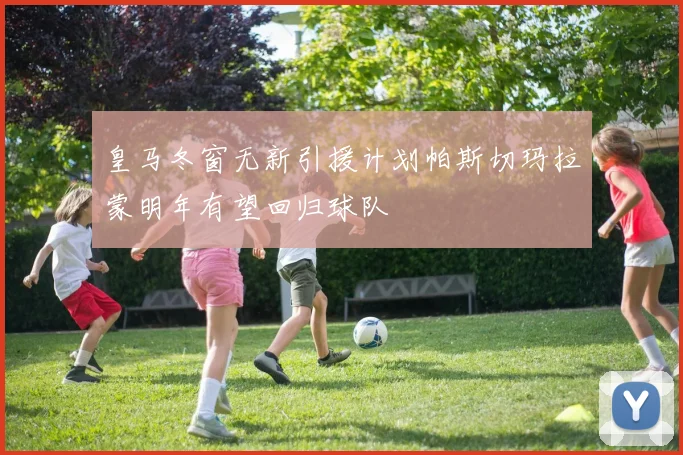 皇马冬窗无新引援计划帕斯切玛拉蒙明年有望回归球队