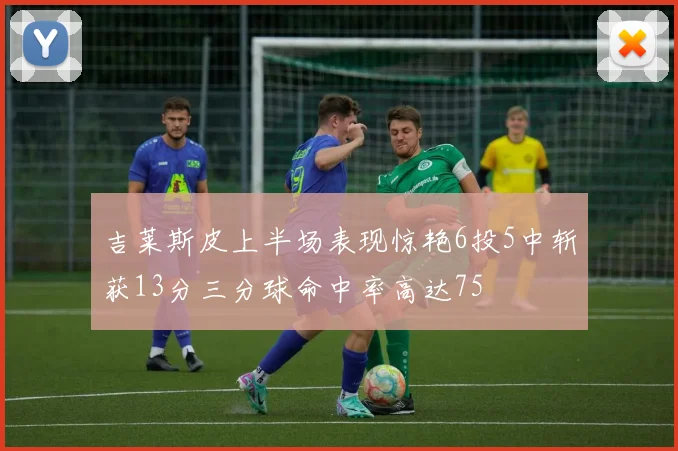 吉莱斯皮上半场表现惊艳6投5中斩获13分三分球命中率高达75