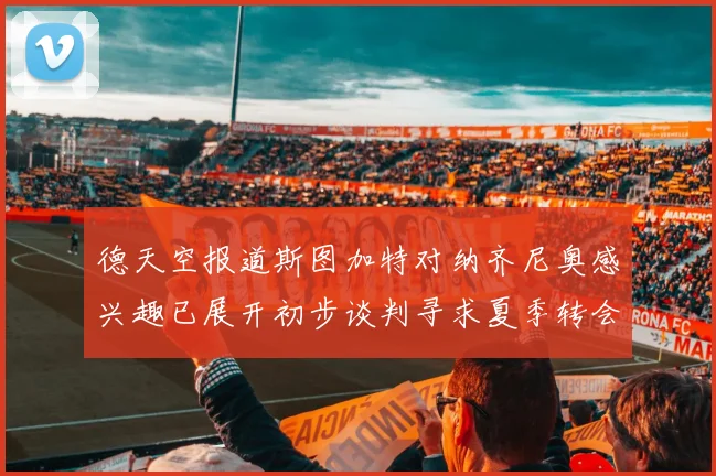 德天空报道斯图加特对纳齐尼奥感兴趣已展开初步谈判寻求夏季转会机会