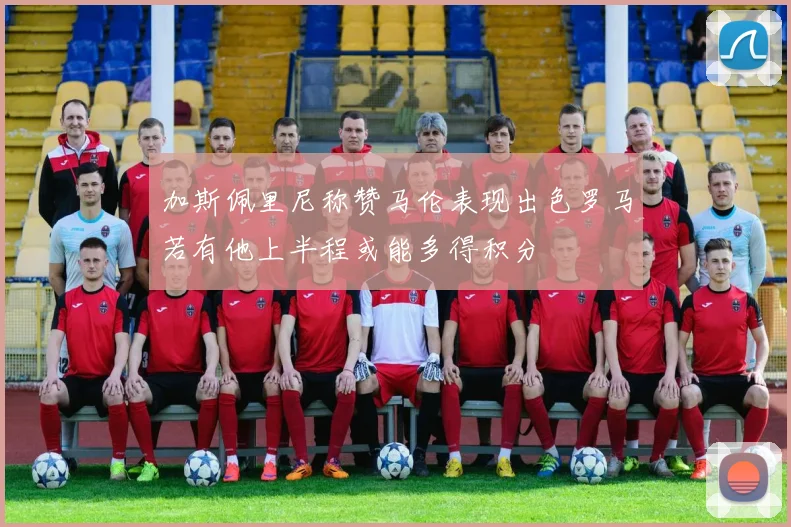 加斯佩里尼称赞马伦表现出色罗马若有他上半程或能多得积分