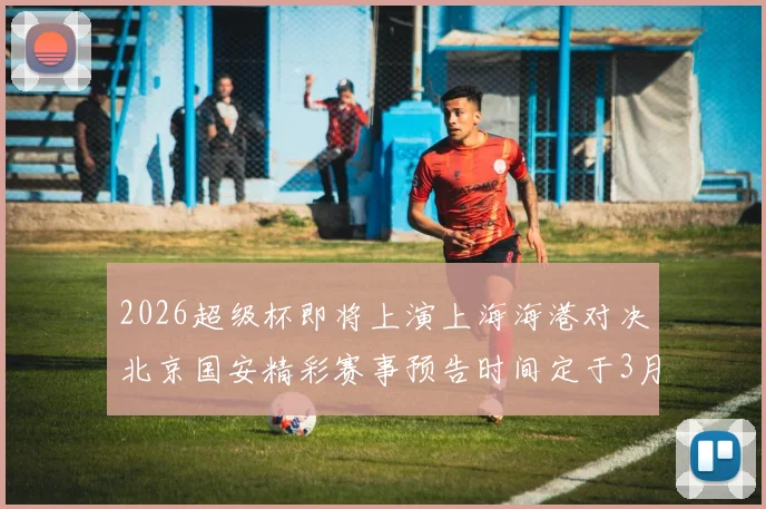 2026超级杯即将上演上海海港对决北京国安精彩赛事预告时间定于3月1日下午15点30分