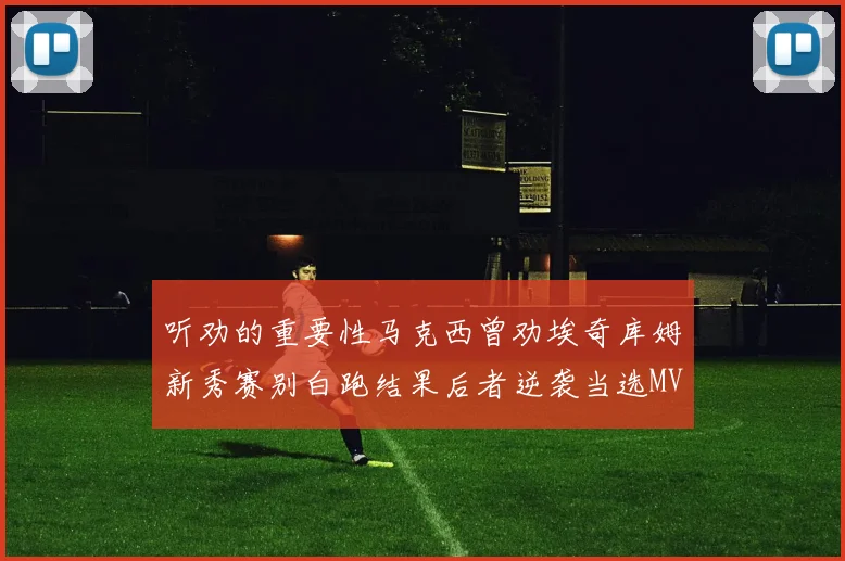 听劝的重要性马克西曾劝埃奇库姆新秀赛别白跑结果后者逆袭当选MVP