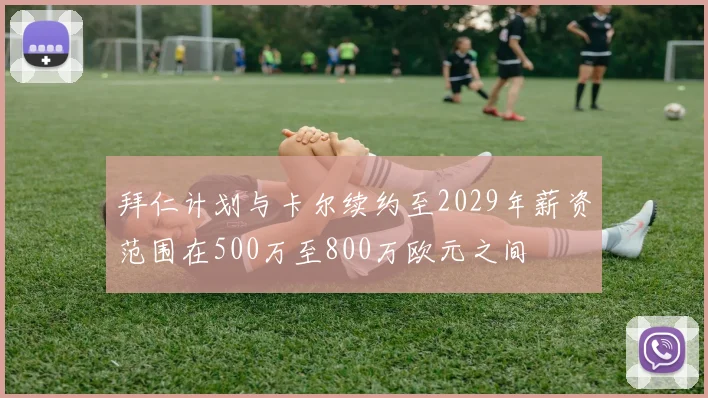拜仁计划与卡尔续约至2029年薪资范围在500万至800万欧元之间