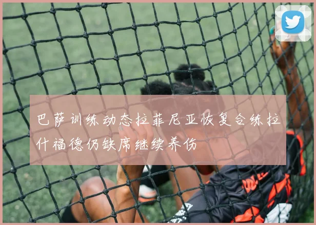 巴萨训练动态拉菲尼亚恢复合练拉什福德仍缺席继续养伤