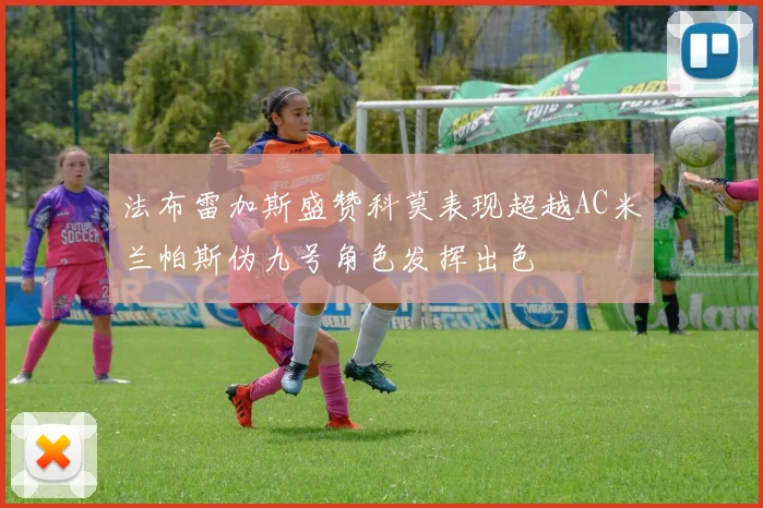 法布雷加斯盛赞科莫表现超越AC米兰帕斯伪九号角色发挥出色