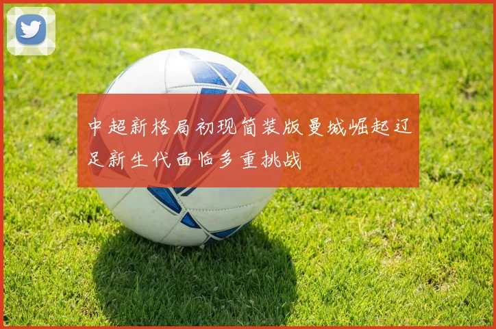 中超新格局初现简装版曼城崛起辽足新生代面临多重挑战