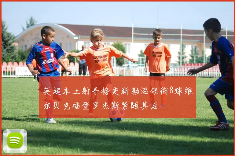英超本土射手榜更新勒温领衔8球维尔贝克福登罗杰斯紧随其后