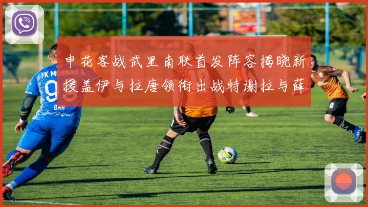 申花客战武里南联首发阵容揭晓新援盖伊与拉唐领衔出战特谢拉与薛庆浩同场竞技
