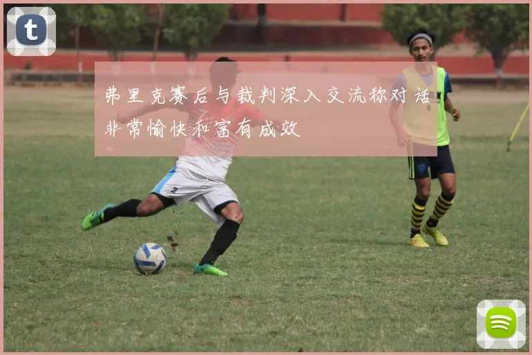 弗里克赛后与裁判深入交流称对话非常愉快和富有成效