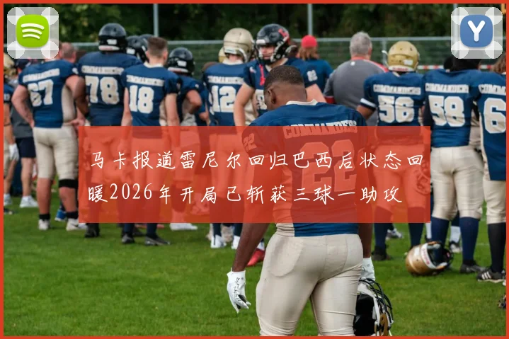马卡报道雷尼尔回归巴西后状态回暖2026年开局已斩获三球一助攻