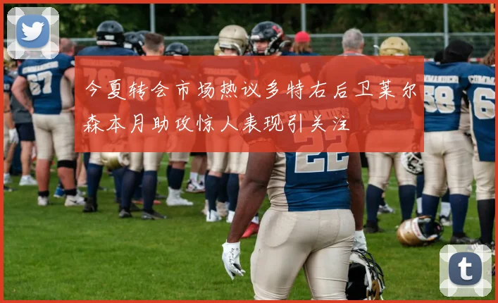 今夏转会市场热议多特右后卫莱尔森本月助攻惊人表现引关注