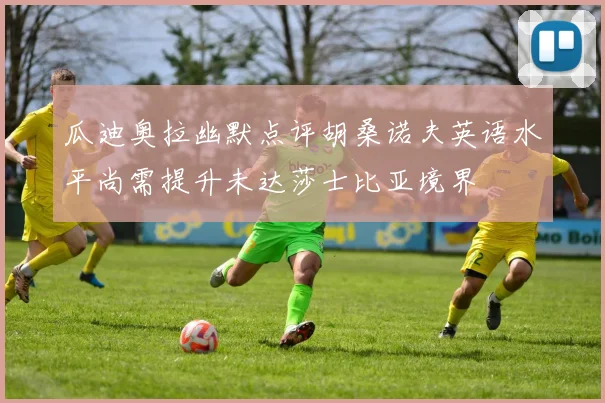 瓜迪奥拉幽默点评胡桑诺夫英语水平尚需提升未达莎士比亚境界