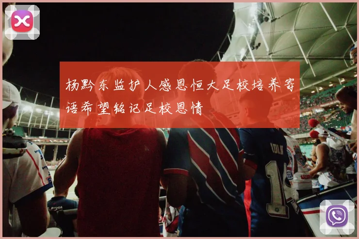 杨黔东监护人感恩恒大足校培养寄语希望铭记足校恩情