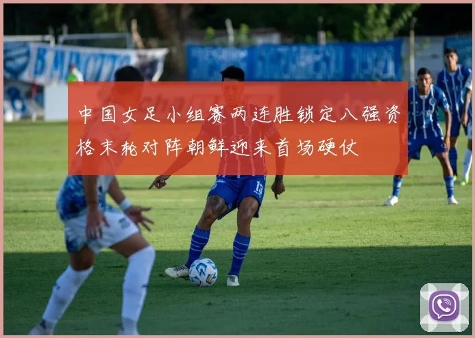 中国女足小组赛两连胜锁定八强资格末轮对阵朝鲜迎来首场硬仗