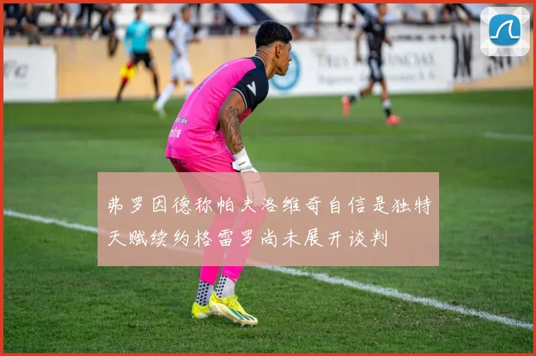 弗罗因德称帕夫洛维奇自信是独特天赋续约格雷罗尚未展开谈判