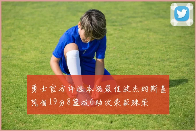 勇士官方评选本场最佳波杰姆斯基凭借19分8篮板6助攻荣获殊荣